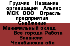 Грузчик › Название организации ­ Альянс-МСК, ООО › Отрасль предприятия ­ Снабжение › Минимальный оклад ­ 27 000 - Все города Работа » Вакансии   . Челябинская обл.,Еманжелинск г.